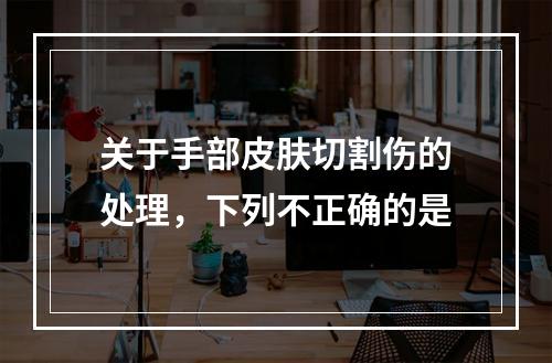 关于手部皮肤切割伤的处理，下列不正确的是