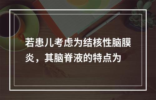 若患儿考虑为结核性脑膜炎，其脑脊液的特点为