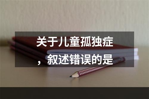 关于儿童孤独症，叙述错误的是