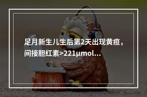 足月新生儿生后第2天出现黄疸，间接胆红素>221μmol/L