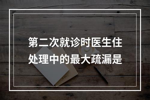 第二次就诊时医生住处理中的最大疏漏是