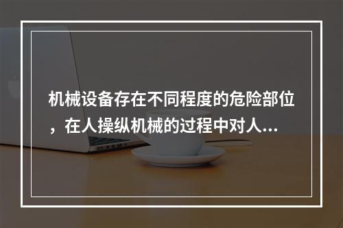 机械设备存在不同程度的危险部位，在人操纵机械的过程中对人造成