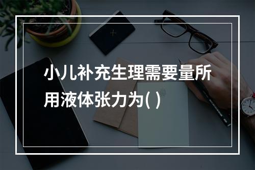 小儿补充生理需要量所用液体张力为( )