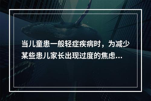 当儿童患一般轻症疾病时，为减少某些患儿家长出现过度的焦虑，医