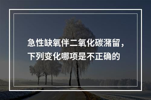 急性缺氧伴二氧化碳潴留，下列变化哪项是不正确的