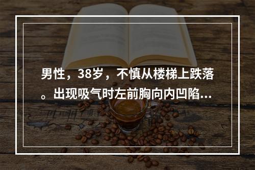 男性，38岁，不慎从楼梯上跌落。出现吸气时左前胸向内凹陷，呼