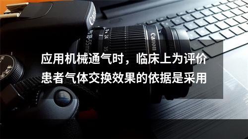 应用机械通气时，临床上为评价患者气体交换效果的依据是采用