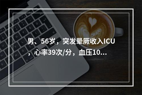 男、56岁，突发晕厥收入ICU，心率39次/分，血压100/