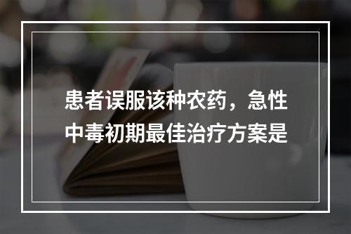 患者误服该种农药，急性中毒初期最佳治疗方案是