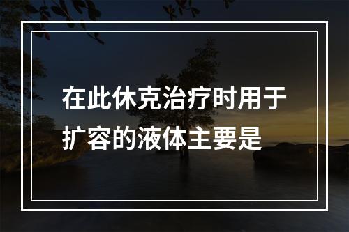 在此休克治疗时用于扩容的液体主要是