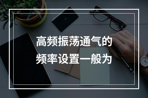 高频振荡通气的频率设置一般为