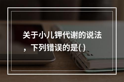 关于小儿钾代谢的说法，下列错误的是( )