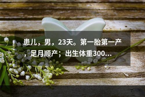 患儿，男，23天。第一胎第一产，足月顺产；出生体重3000g