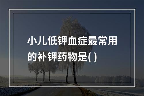 小儿低钾血症最常用的补钾药物是( )