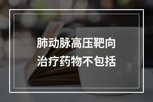 肺动脉高压靶向治疗药物不包括