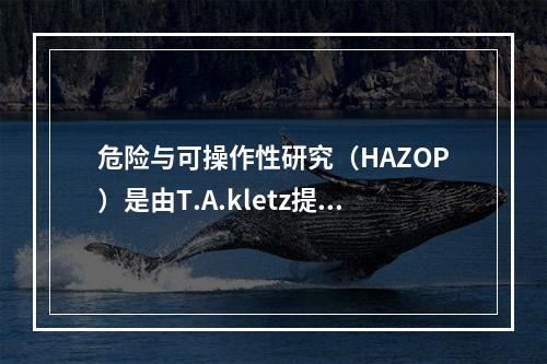 危险与可操作性研究（HAZOP）是由T.A.kletz提出并