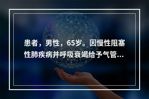 患者，男性，65岁。因慢性阻塞性肺疾病并呼吸衰竭给予气管插管