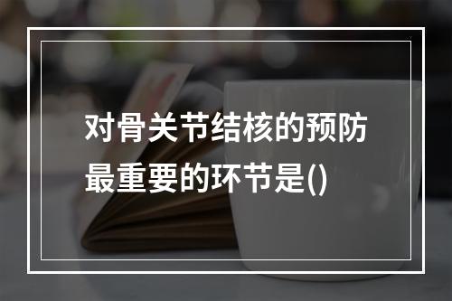 对骨关节结核的预防最重要的环节是()