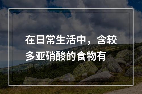 在日常生活中，含较多亚硝酸的食物有