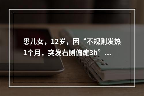 患儿女，12岁，因“不规则发热1个月，突发右侧偏瘫3h”来诊