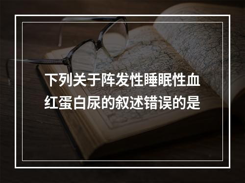 下列关于阵发性睡眠性血红蛋白尿的叙述错误的是