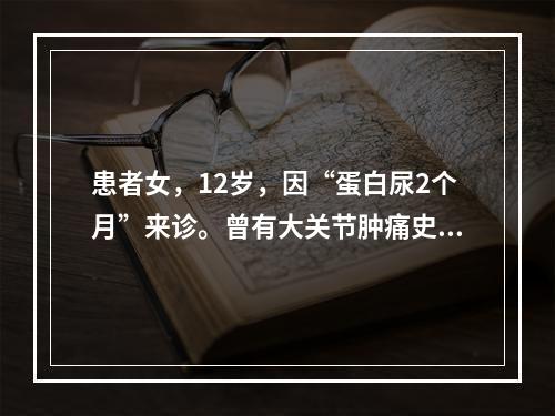 患者女，12岁，因“蛋白尿2个月”来诊。曾有大关节肿痛史。血