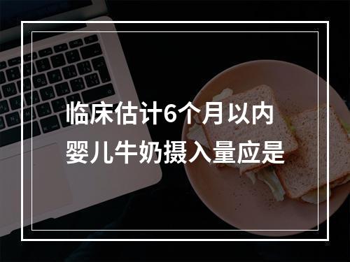 临床估计6个月以内婴儿牛奶摄入量应是