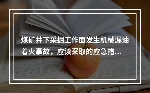 煤矿井下采掘工作面发生机械漏油着火事故，应该采取的应急措施包