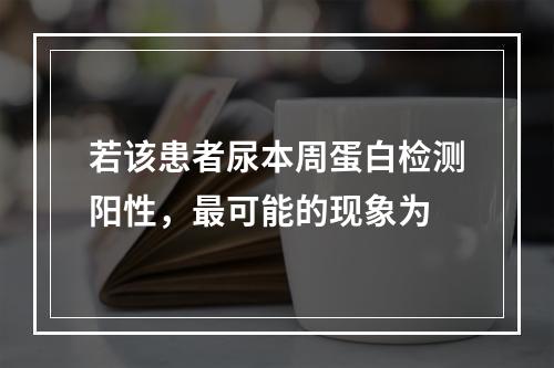 若该患者尿本周蛋白检测阳性，最可能的现象为