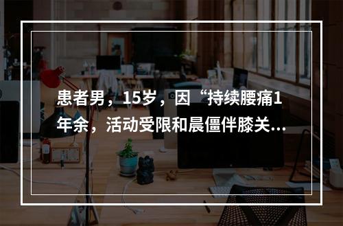 患者男，15岁，因“持续腰痛1年余，活动受限和晨僵伴膝关节肿