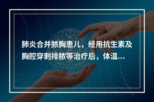 肺炎合并脓胸患儿，经用抗生素及胸腔穿刺排脓等治疗后，体温仍不