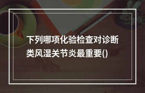 下列哪项化验检查对诊断类风湿关节炎最重要()