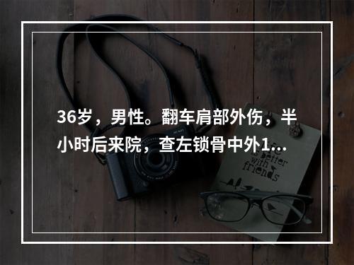 36岁，男性。翻车肩部外伤，半小时后来院，查左锁骨中外1/3