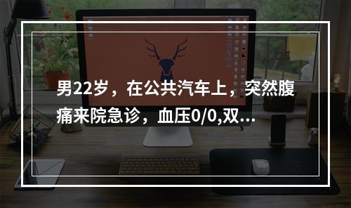 男22岁，在公共汽车上，突然腹痛来院急诊，血压0/0,双肺哮