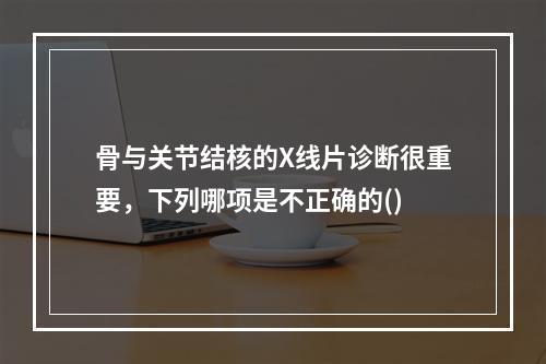 骨与关节结核的X线片诊断很重要，下列哪项是不正确的()