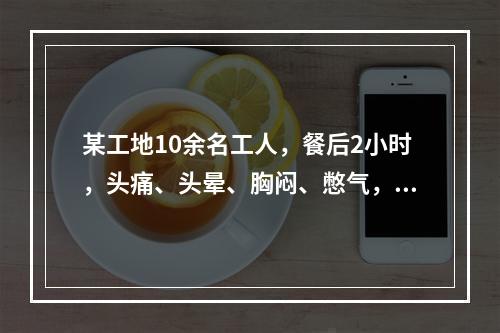 某工地10余名工人，餐后2小时，头痛、头晕、胸闷、憋气，伴有