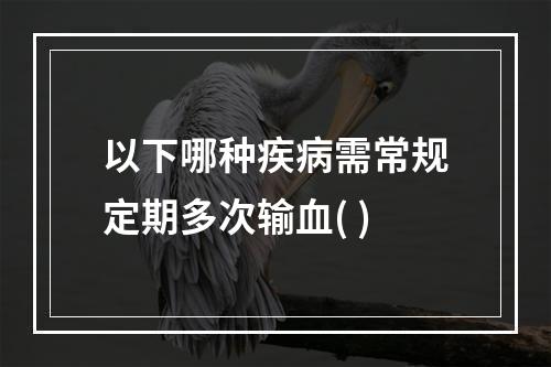 以下哪种疾病需常规定期多次输血( )