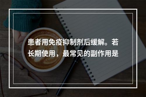 患者用免疫抑制剂后缓解。若长期使用，最常见的副作用是