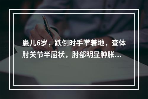 患儿6岁，跌倒时手掌着地，查体肘关节半屈状，肘部明显肿胀及压