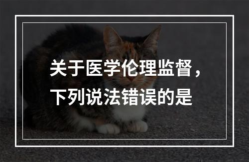 关于医学伦理监督，下列说法错误的是