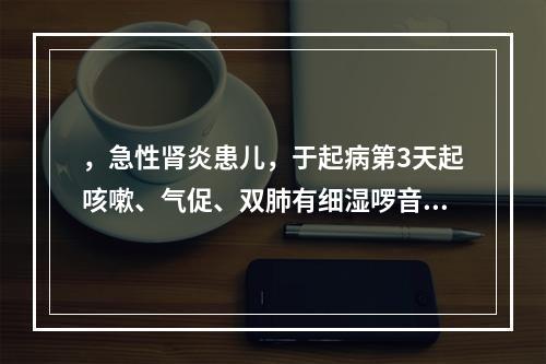 ，急性肾炎患儿，于起病第3天起咳嗽、气促、双肺有细湿啰音，体