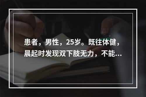 患者，男性，25岁。既往体健，晨起时发现双下肢无力，不能行走