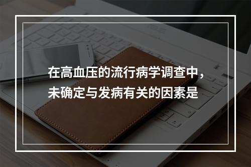 在高血压的流行病学调查中，未确定与发病有关的因素是