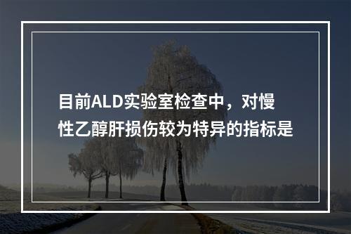 目前ALD实验室检查中，对慢性乙醇肝损伤较为特异的指标是