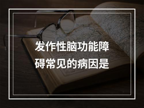 发作性脑功能障碍常见的病因是