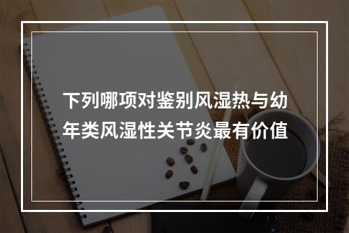 下列哪项对鉴别风湿热与幼年类风湿性关节炎最有价值