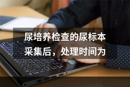 尿培养检查的尿标本采集后，处理时间为