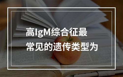 高IgM综合征最常见的遗传类型为