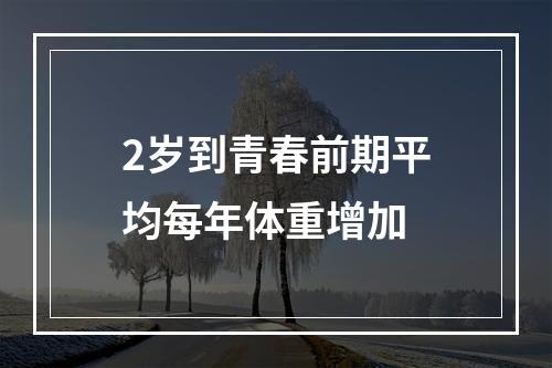 2岁到青春前期平均每年体重增加