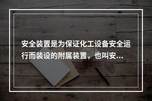 安全装置是为保证化工设备安全运行而装设的附属装置，也叫安全附